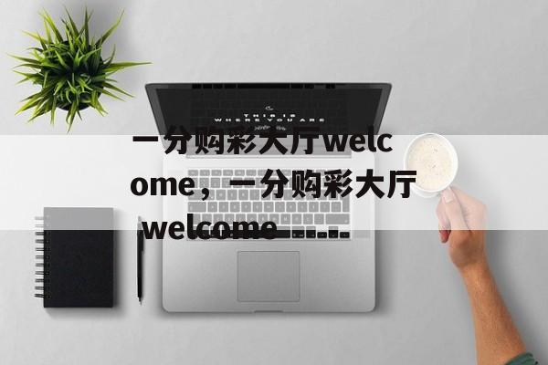 一分购彩大厅welcome，一分购彩大厅 welcome