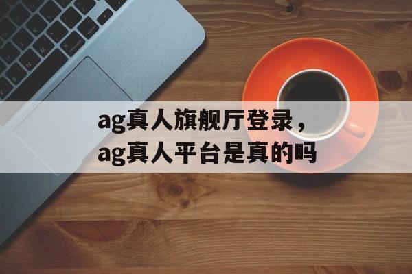 ag真人旗舰厅登录，ag真人平台是真的吗