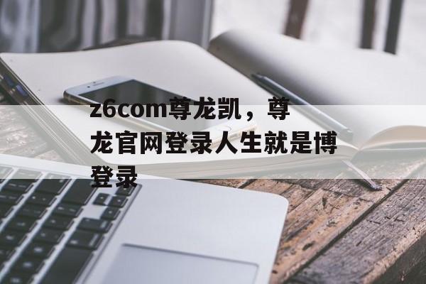 z6com尊龙凯，尊龙官网登录人生就是博登录