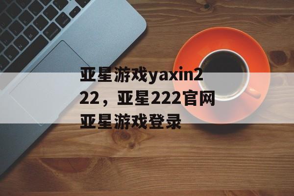 亚星游戏yaxin222，亚星222官网亚星游戏登录